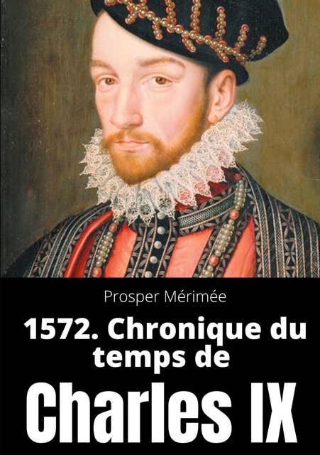 1572. Chronique du temps de Charles IX: le premier et unique roman de Prosper Mérimée