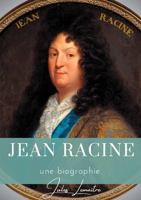 Jean Racine: Une biographie du dramaturge français auteur de Andromaque, Britannicus, Bérénice, Iphigénie, et Phèdre