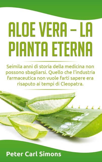 Aloe Vera - la pianta eterna: Seimila anni di storia della medicina non possono sbagliarsi. Quello che l'industria farmaceutica non vuole farti sapere era risaputo ai tempi di Cleopatra.