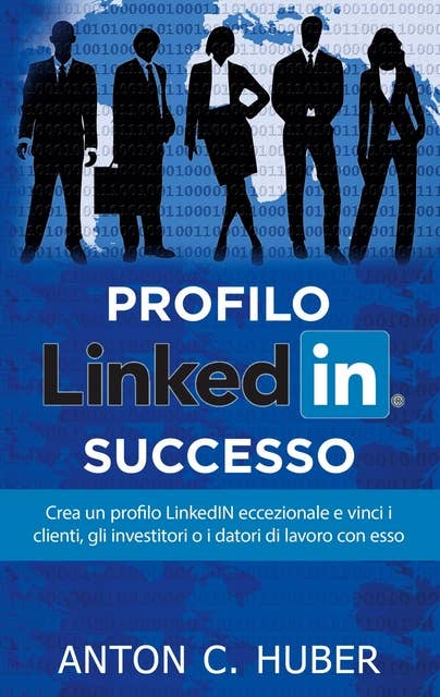 Profilo LinkedIN - successo: Crea un profilo LinkedIN eccezionale e vinci i clienti, gli investitori o i datori di lavoro con esso