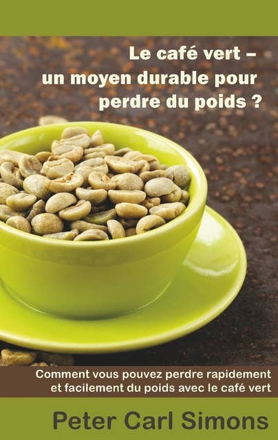 Le café vert - un moyen durable pour perdre du poids?: Comment vous pouvez perdre rapidement et facilement du poids avec le café vert