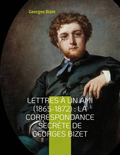 Lettres à un ami (1865-1872) : la correspondance secrète de Georges Bizet: lettres inédites du compositeur de l'opéra Carmen