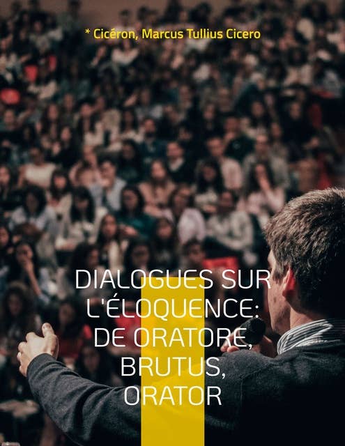 Dialogues sur l'éloquence: De oratore, Brutus, Orator: l'art de la rhétorique et du parler en public dans l'Antiquité