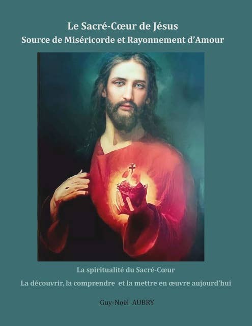 Le Sacré-Coeur de Jésus Source de Miséricorde et Rayonnement d'Amour: La spiritualité du Sacré-Coeur la découvrir, la comprendre et la mettre en oeuvre aujourd'hui