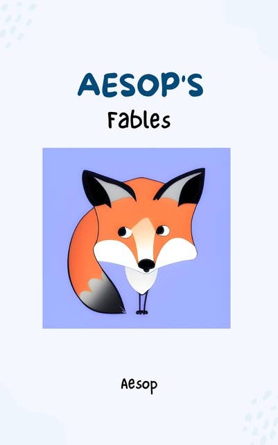 Aesop's Fables - Timeless Wisdom and Moral Lessons Through Enchanting Tales for Readers of All Ages