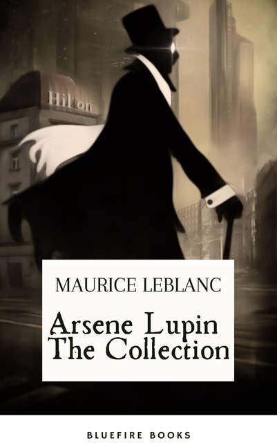 Arsene Lupin The Collection: The Ultimate Anthology of the Master French Detective