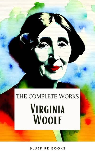 Virginia Woolf: The Complete Works: The Timeless Novels, Biographies, Short Stories, Essays, and Personal Writings - A Literary Treasure Trove