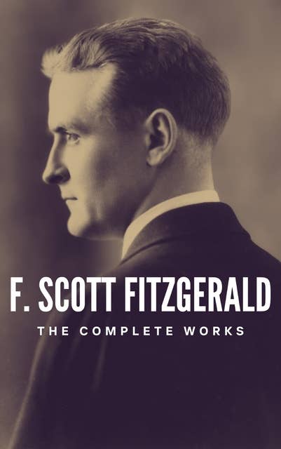 The Complete Works of F. Scott Fitzgerald: Dive into the Golden Age of American Literature