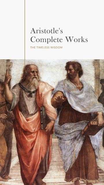 Aristotle: The Complete Works: A Comprehensive Collection of Timeless Philosophical Treasures