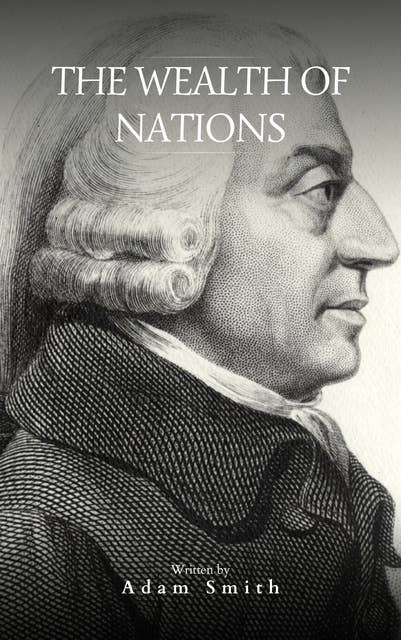 The Wealth of Nations: The Definitive eBook Edition of Adam Smith's Timeless Classic on Economics