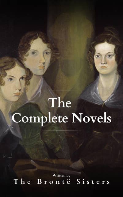 The Brontë Sisters: The Complete Novels: A Literary Masterpiece