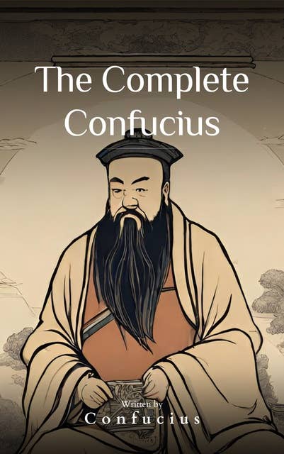 The Complete Confucius: The Wisdom of the Ages - Essential Analects, Sayings, and Teachings for a Harmonious Life