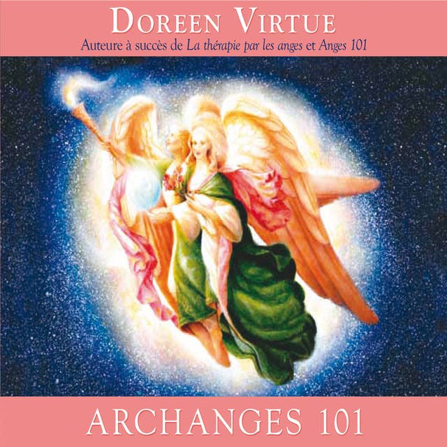Archanges 101 : Comment entrer étroitement en contact avec les archanges Michael, Raphaël, Gabriel, Uriel et les autres pour la guérison, la protection et la guidance: Archanges 101