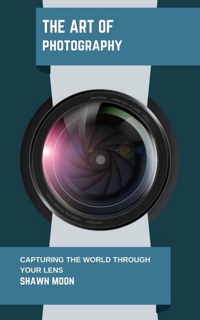 The Art of Photography: Capturing The World Through Your Lens