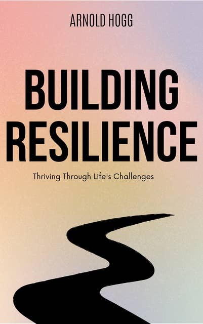 Building Resilience: Thriving Through Life's Challenges