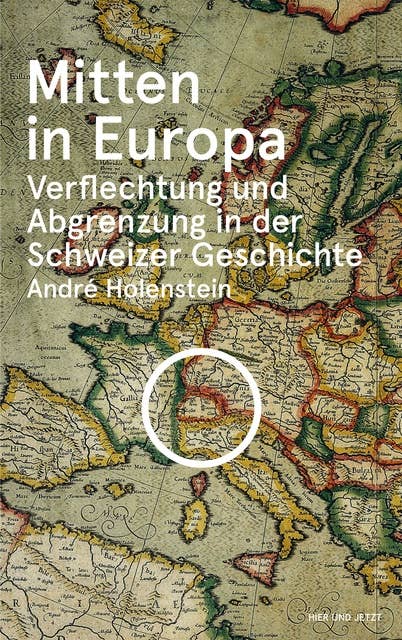 Mitten in Europa: Verflechtung und Abgrenzung in der Schweizer Geschichte
