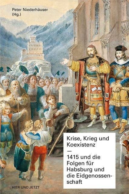 Krise, Krieg und Koexistenz: 1415 und die Folgen für Habsburg und die Eidgenossenschaft