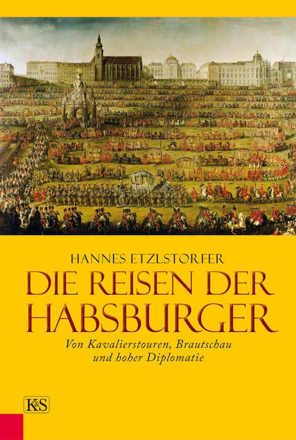 Die Reisen der Habsburger: Von Kavalierstouren, Brautschau und hoher Diplomatie