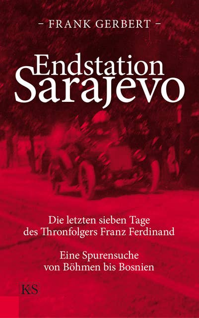 Endstation Sarajevo: Die letzten sieben Tage des Thronfolgers Franz Ferdinand. Eine Spurensuche von Böhmen bis Bosnien