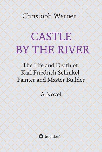 CASTLE BY THE RIVER: The Life and Death of Karl Friedrich Schinkel, Painter and Master Builder
