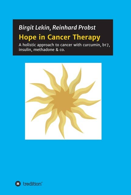 Hope in Cancer Therapy: A holistic approach to cancer with curcumin, b17, insulin, methadone & co.