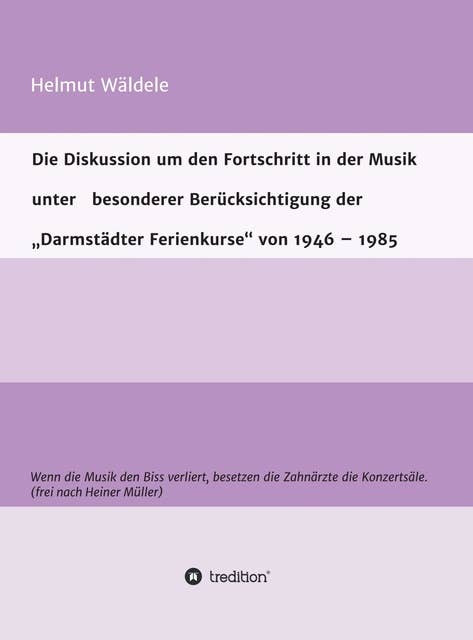 Die Diskussion um den Fortschritt in der Musik unter besonderer Berücksichtigung der "Darmstädter Ferienkurse" von 1946 - 1985: Wenn die Musik den Biss verliert, besetzen die Zahnärzte die Konzertsäle. (frei nach Heiner Müller)