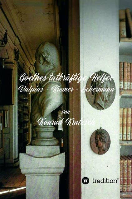 Goethes tatkräftige Helfer: Vulpius - Riemer - Eckermann