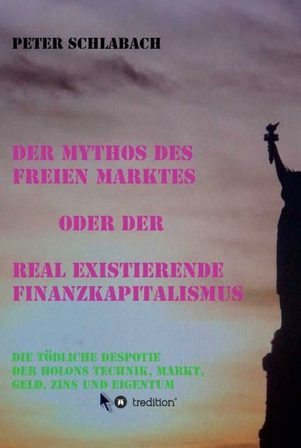 Der Mythos des Freien Marktes oder der real existierende Finanzkapitalismus: Die tödliche Despotie der Holons Technik, Markt, Geld, Zins und Eigentum