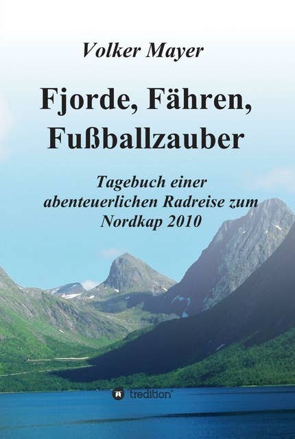 Fjorde, Fähren, Fußballzauber: Tagebuch einer abenteuerlichen Radreise zum Nordkap 2010