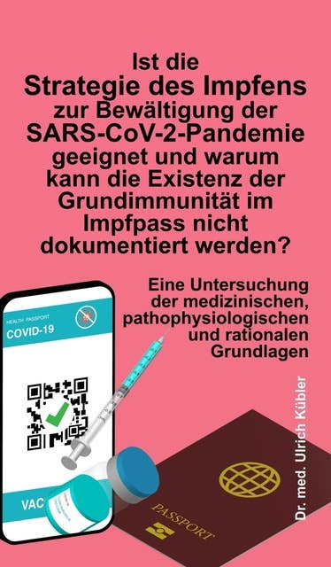 Ist die Strategie des Impfens zur Bewältigung der SARS-CoV-2-Pandemie geeignet und warum kann die Existenz der Grundimmunität im Impfpass nicht dokumentiert werden?: Eine Untersuchung der medizinischen, pathophysiologischen und rationalen Grundlagen