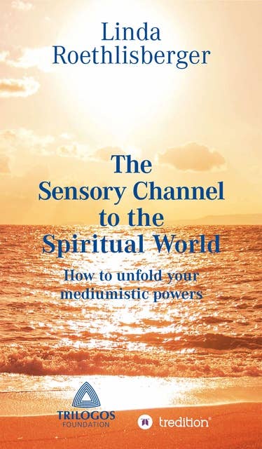 The Sensory Channel to the Spiritual World: How to unfold your mediumistic powers