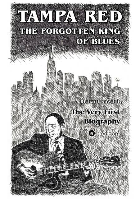 Tampa Red - The Forgotten King Of Blues: The very first biography about the pioneer of Chicago Blues