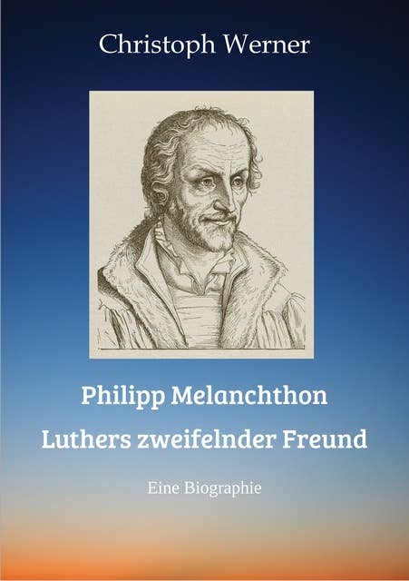 Philipp Melanchthon: Luthers zweifelnder Freund: Eine Biographie