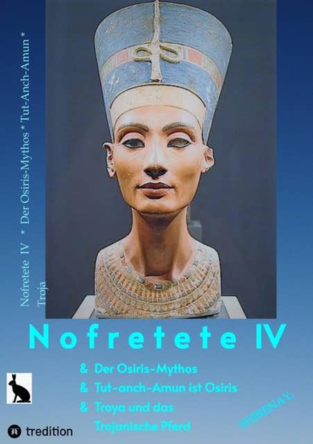 Nofretete / Nefertiti IV: Osiris-Mythos & Tut-anch-Amun & Troja