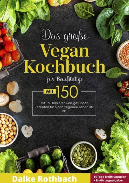 Das große Vegan Kochbuch! Mit Ernährungsratgeber, Nährwertangaben und 14 Tage Ernährungsplan! 1. Auflage: 150 leckere und gesunde Rezepte für einen veganen Lebensstil!