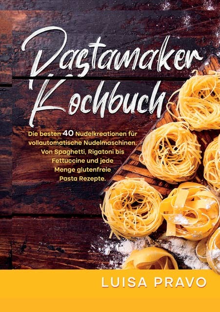 Pastamaker Kochbuch: Die besten 40 Nudelkreationen für vollautomatische Nudelmaschinen. Von Spaghetti, Rigatoni bis Fettuccine und jede Menge glutenfreie Pasta Rezepte.
