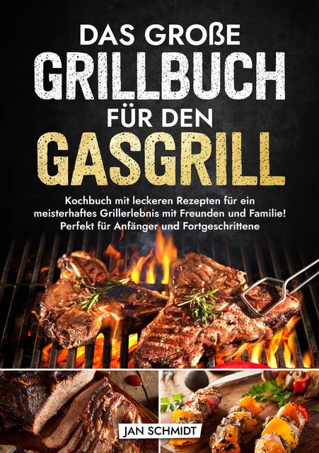 Das große Grillbuch für den Gasgrill: Kochbuch mit leckeren Rezepten für ein meisterhaftes Grillerlebnis mit Freunden und Familie! Perfekt für Anfänger und Fortgeschrittene