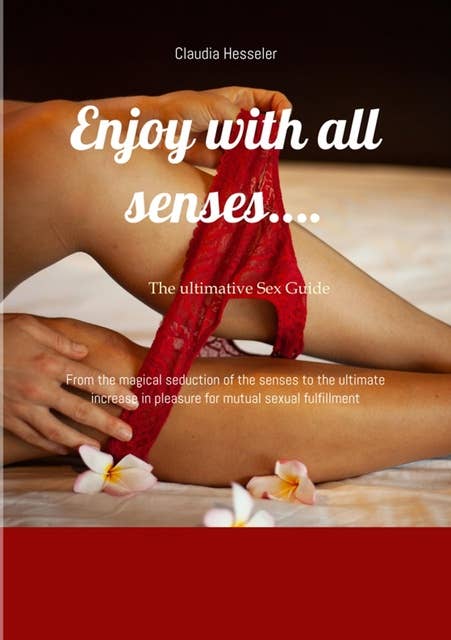 The sex guide: Enjoy with all senses….: From the magical seduction of the senses to the ultimate increase in pleasure for mutual sexual fulfillment