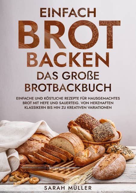Einfach Brot Backen - Das große Brotbackbuch: Einfache und köstliche Rezepte für hausgemachtes Brot mit Hefe und Sauerteig. Von herzhaften Klassikern bis hin zu kreativen Variationen