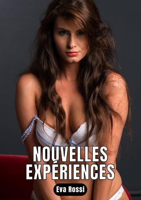 Nouvelles Expériences: 5 Contes Érotiques de Sexe Hard Français - Histoires pour Adultes Interdites aux Mineurs