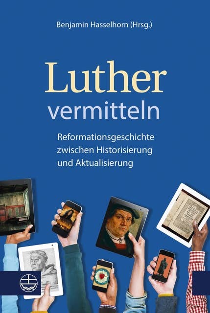 Luther vermitteln: Reformationsgeschichte zwischen Historisierung und Aktualisierung