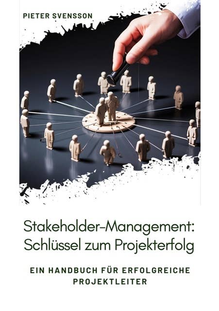 Stakeholder-Management: Schlüssel zum Projekterfolg: Ein Handbuch für erfolgreiche Projektleiter
