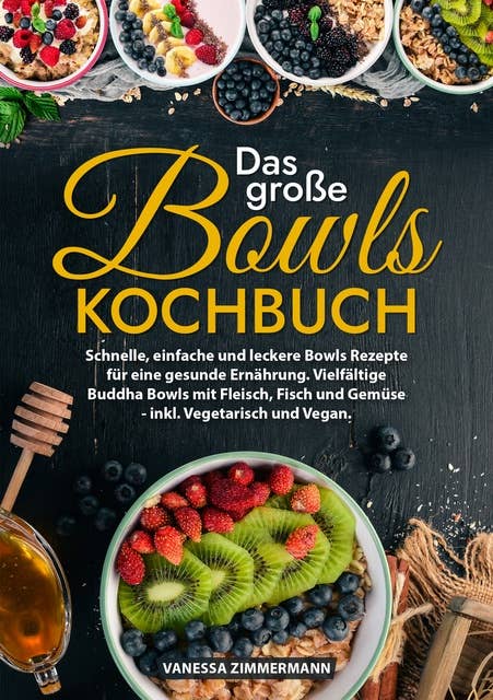 Das große Bowls Kochbuch: Schnelle, einfache und leckere Bowls Rezepte für eine gesunde Ernährung. Vielfältige Buddha Bowls mit Fleisch, Fisch und Gemüse - inkl. Vegetarisch und Vegan.