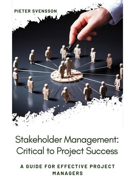 Stakeholder Management: Critical to Project Success: A Guide for Effective Project Managers