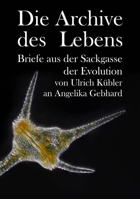 Die Archive des Lebens: Briefe aus der Sackgasse der Evolution von Ulrich Kübler an Angelika Gebhard