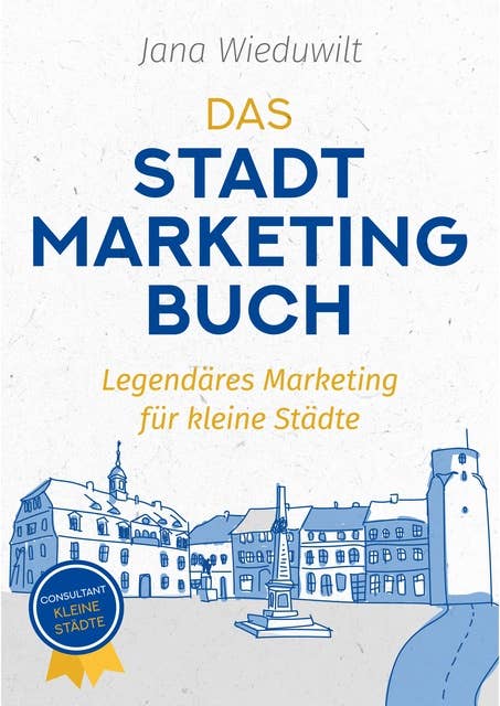 Das Stadtmarketingbuch für Bürgermeister, Stadtmarketingverantwortliche und Innenstadtmanager: Legendäres Marketing für kleine Städte