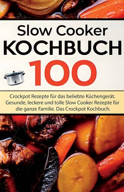 Slow Cooker Kochbuch: 100 Crockpot Rezepte für das beliebte Küchengerät. Gesunde, leckere und tolle Slow Cooker Rezepte für die ganze Familie. Das Crockpot Kochbuch.