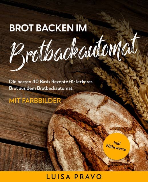 Brot backen im BROTBACKAUTOMAT: Die besten 40 Basis Rezepte für leckeres Brot aus dem Brotbackautomat. Mit Farbbilder- inkl. Nährwerte.