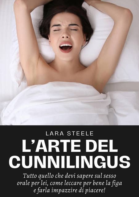 L'Arte del Cunnilingus: Tutto quello che devi sapere sul sesso orale per lei, come leccare per bene la figa e farla impazzire di piacere!