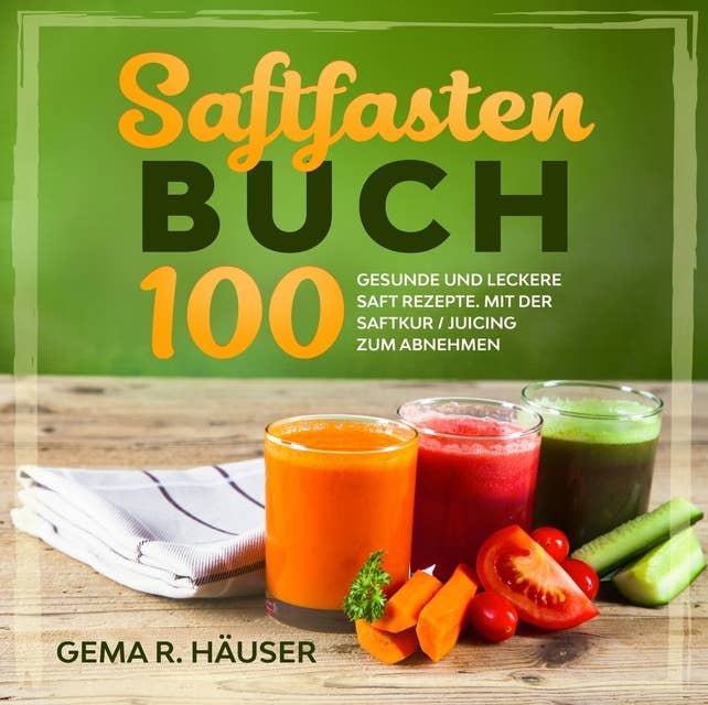 Saftfasten Buch: 100 gesunde und leckere Saft Rezepte. Mit der Saftkur/Juicing zum Abnehmen. Saftfasten Rezepte. Saftfasten Kur. Saftfasten Rezeptbuch.